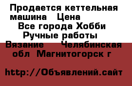 Продается кеттельная машина › Цена ­ 50 000 - Все города Хобби. Ручные работы » Вязание   . Челябинская обл.,Магнитогорск г.